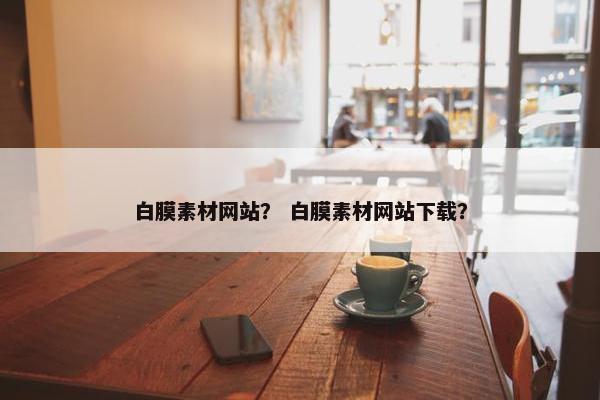 白膜素材网站？ 白膜素材网站下载？
