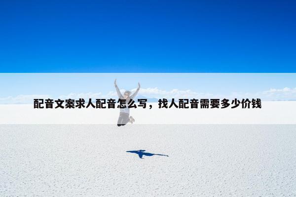 配音文案求人配音怎么写，找人配音需要多少价钱