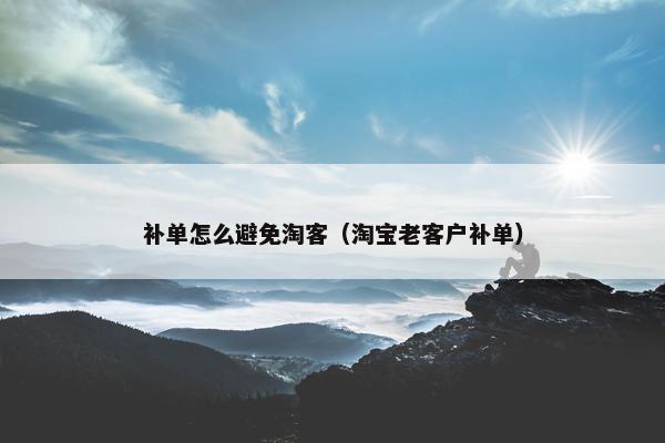 补单怎么避免淘客（淘宝老客户补单）
