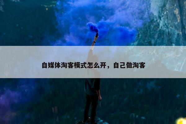 自媒体淘客模式怎么开，自己做淘客