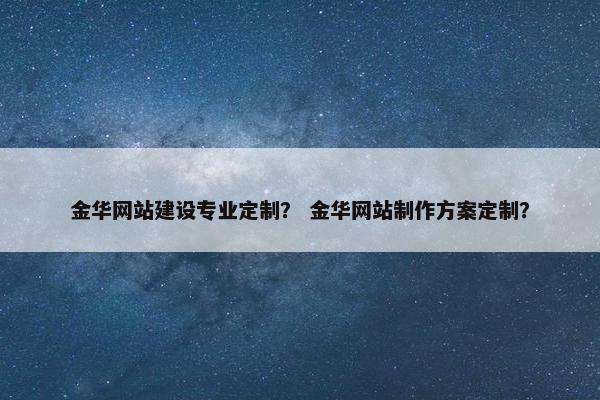 金华网站建设专业定制？ 金华网站制作方案定制？