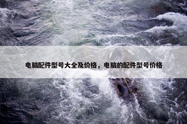 电脑配件型号大全及价格，电脑的配件型号价格