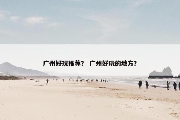 广州好玩推荐？ 广州好玩的地方？
