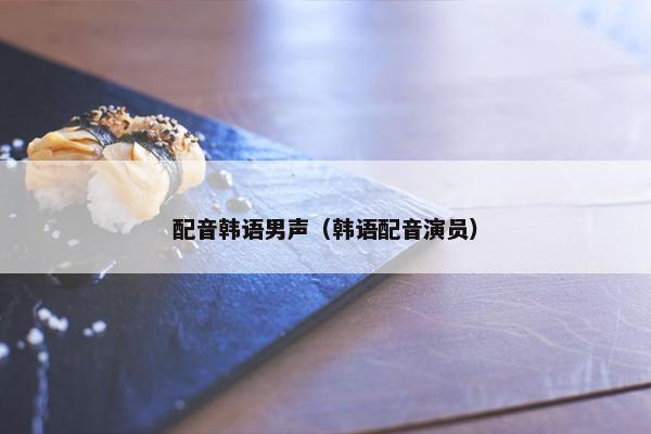 配音韩语男声（韩语配音演员）