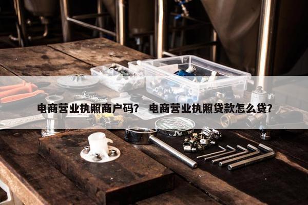 电商营业执照商户码？ 电商营业执照贷款怎么贷？