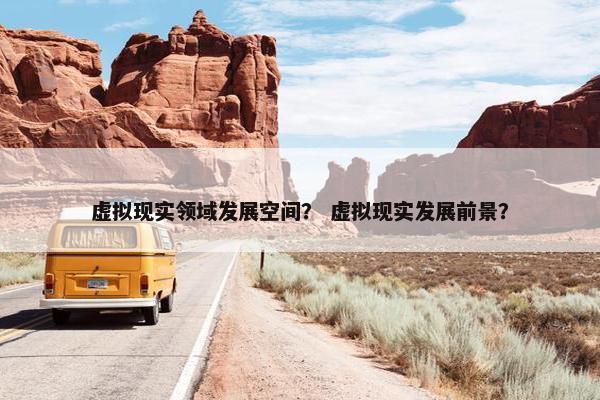 虚拟现实领域发展空间？ 虚拟现实发展前景？