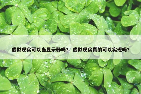虚拟现实可以当显示器吗？ 虚拟现实真的可以实现吗？