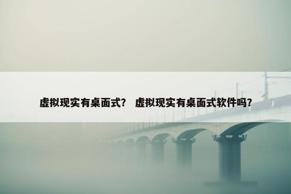 虚拟现实有桌面式？ 虚拟现实有桌面式软件吗？