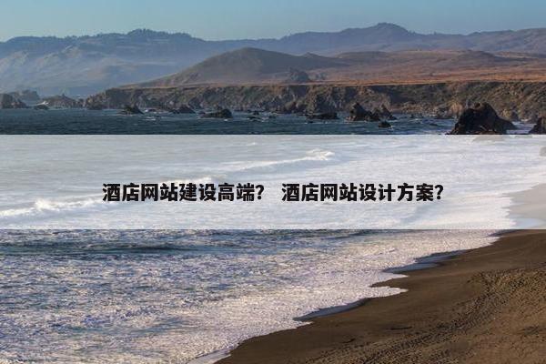 酒店网站建设高端？ 酒店网站设计方案？