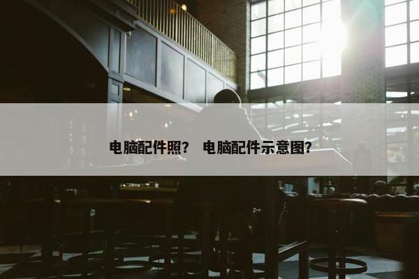 电脑配件照？ 电脑配件示意图？