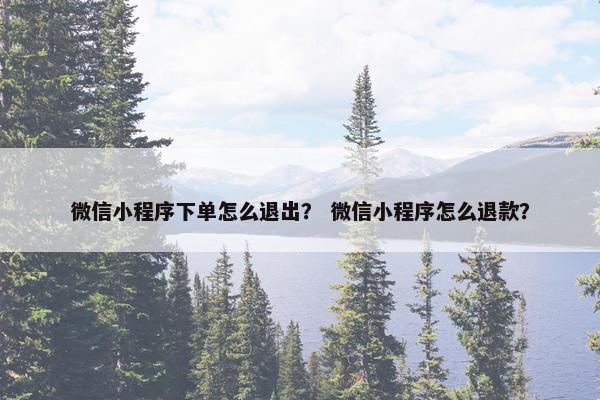 微信小程序下单怎么退出？ 微信小程序怎么退款？