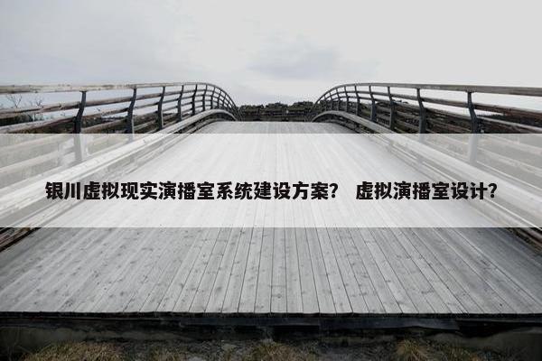 银川虚拟现实演播室系统建设方案？ 虚拟演播室设计？