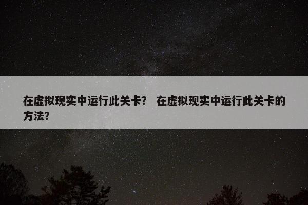 在虚拟现实中运行此关卡？ 在虚拟现实中运行此关卡的方法？