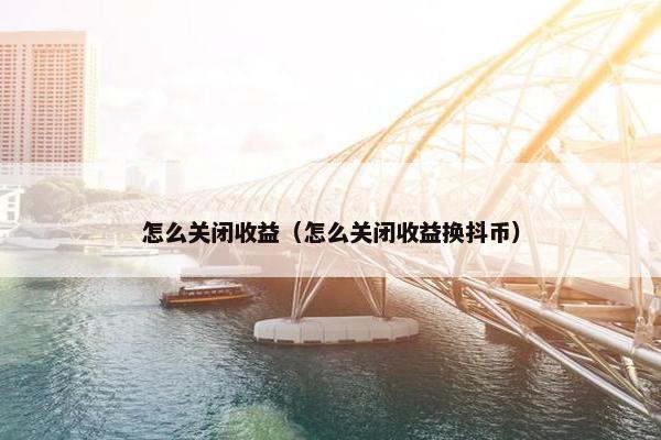 怎么关闭收益（怎么关闭收益换抖币）