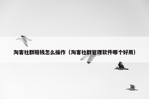 淘客社群赔钱怎么操作（淘客社群管理软件哪个好用）