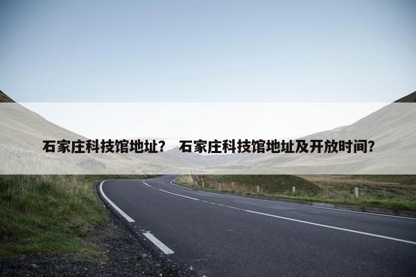 石家庄科技馆地址？ 石家庄科技馆地址及开放时间？