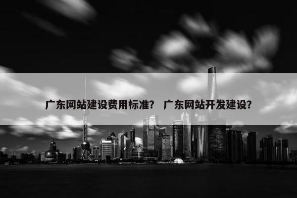 广东网站建设费用标准？ 广东网站开发建设？