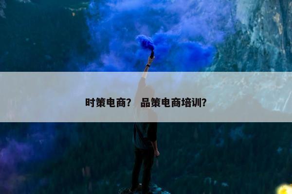 时策电商？ 品策电商培训？