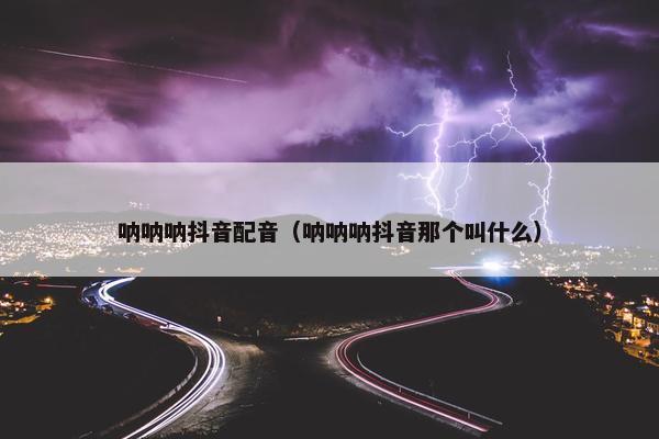 呐呐呐抖音配音（呐呐呐抖音那个叫什么）