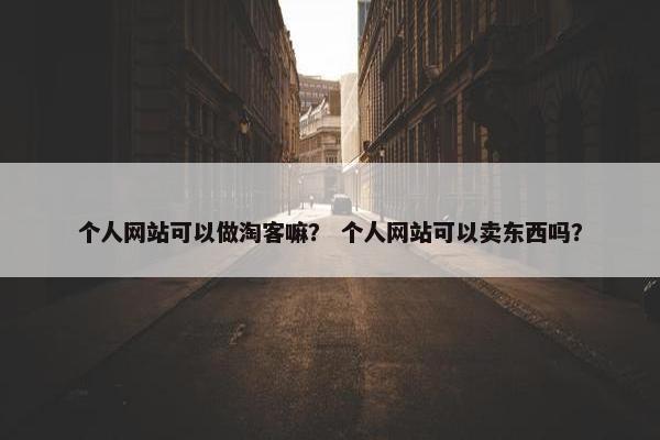 个人网站可以做淘客嘛？ 个人网站可以卖东西吗？