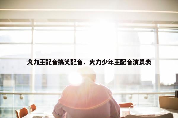 火力王配音搞笑配音，火力少年王配音演员表
