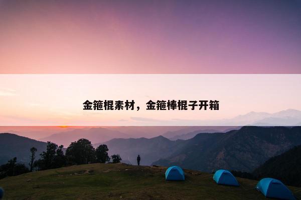 金箍棍素材，金箍棒棍子开箱