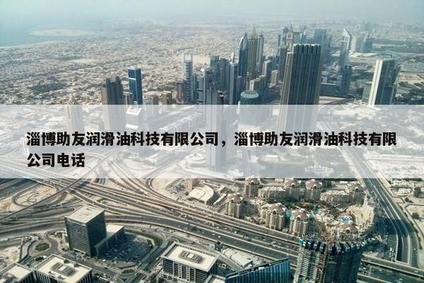 淄博助友润滑油科技有限公司，淄博助友润滑油科技有限公司电话