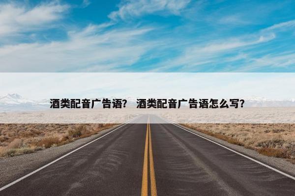 酒类配音广告语？ 酒类配音广告语怎么写？