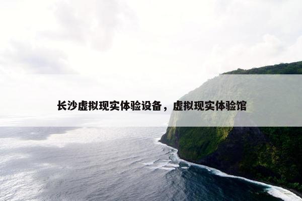 长沙虚拟现实体验设备，虚拟现实体验馆