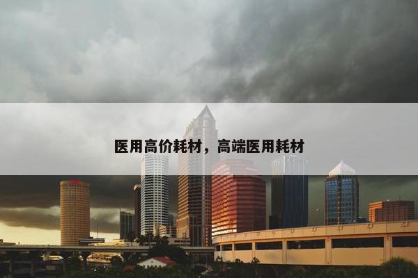 医用高价耗材，高端医用耗材