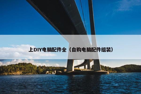 上DIY电脑配件全（自购电脑配件组装）