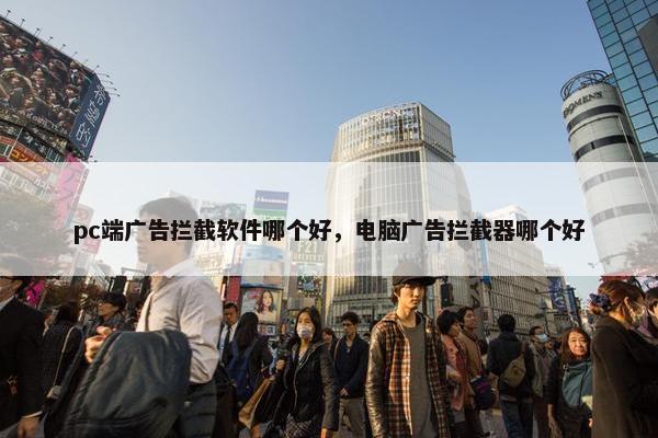 pc端广告拦截软件哪个好，电脑广告拦截器哪个好