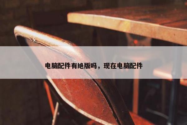 电脑配件有绝版吗，现在电脑配件
