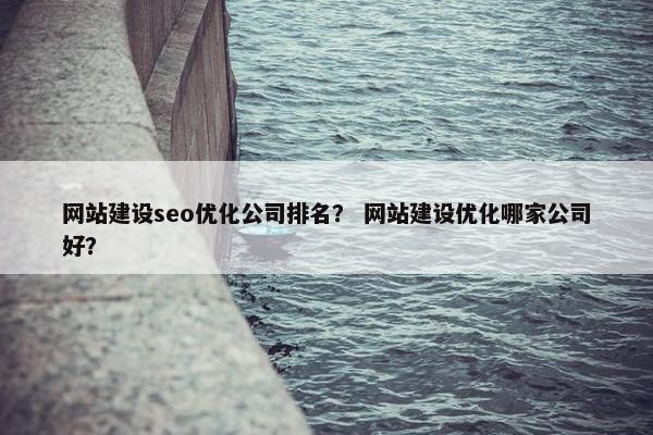 网站建设seo优化公司排名？ 网站建设优化哪家公司好？