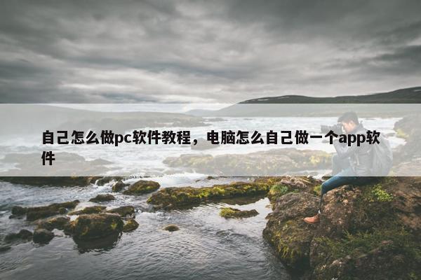 自己怎么做pc软件教程，电脑怎么自己做一个app软件