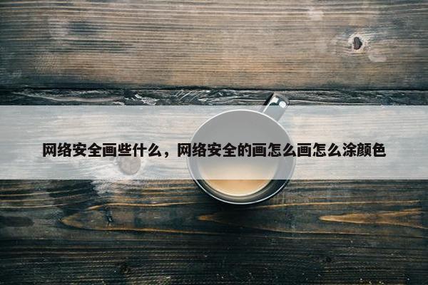 网络安全画些什么，网络安全的画怎么画怎么涂颜色
