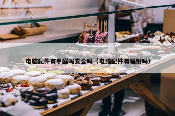 电脑配件有甲醛吗安全吗（电脑配件有辐射吗）