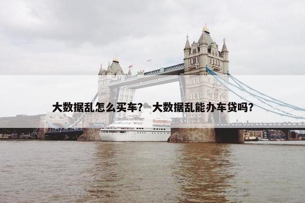 大数据乱怎么买车？ 大数据乱能办车贷吗？
