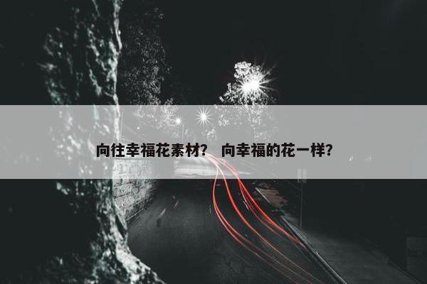 向往幸福花素材？ 向幸福的花一样？