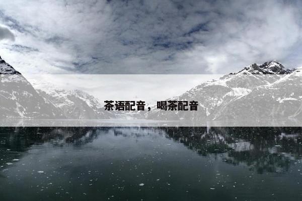 茶语配音，喝茶配音