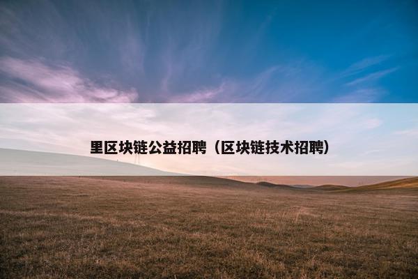 里区块链公益招聘（区块链技术招聘）