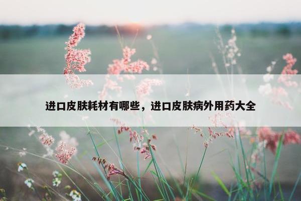 进口皮肤耗材有哪些，进口皮肤病外用药大全