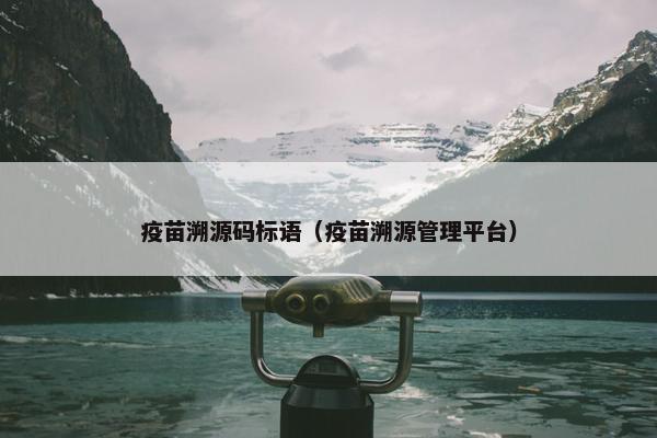 疫苗溯源码标语（疫苗溯源管理平台）