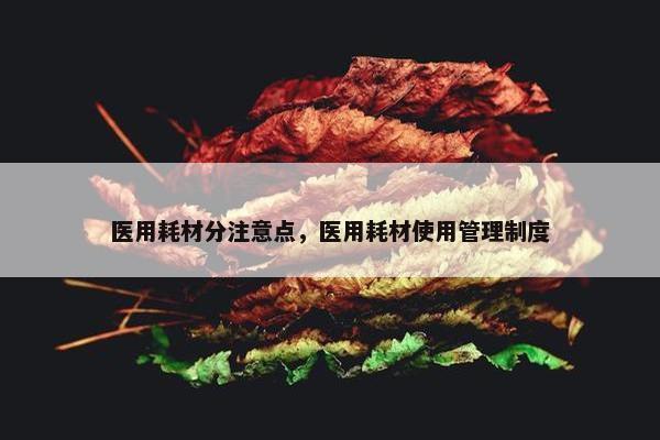 医用耗材分注意点，医用耗材使用管理制度