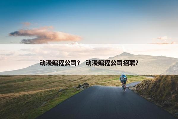 动漫编程公司？ 动漫编程公司招聘？