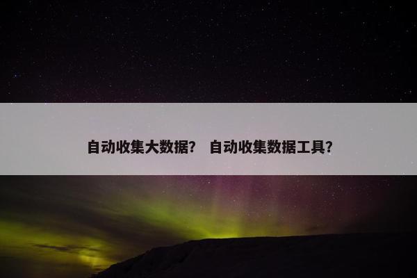 自动收集大数据？ 自动收集数据工具？