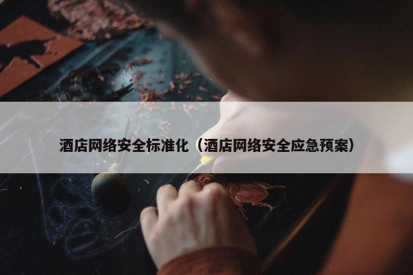 酒店网络安全标准化（酒店网络安全应急预案）