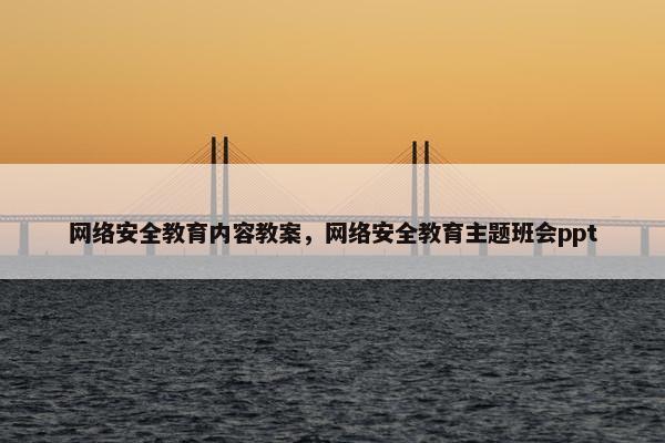 网络安全教育内容教案，网络安全教育主题班会ppt