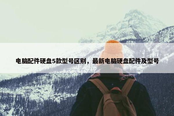电脑配件硬盘5款型号区别，最新电脑硬盘配件及型号