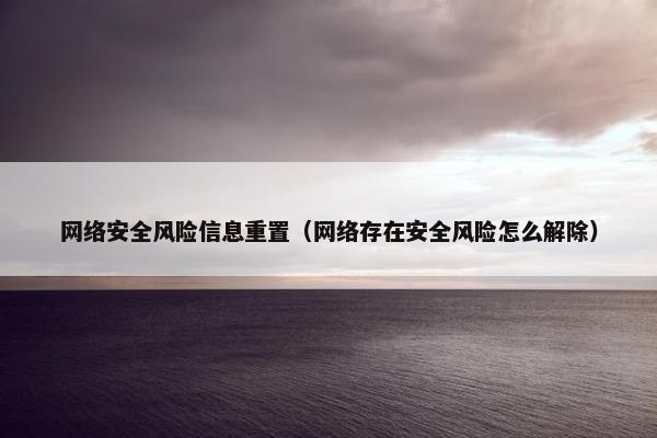 网络安全风险信息重置（网络存在安全风险怎么解除）